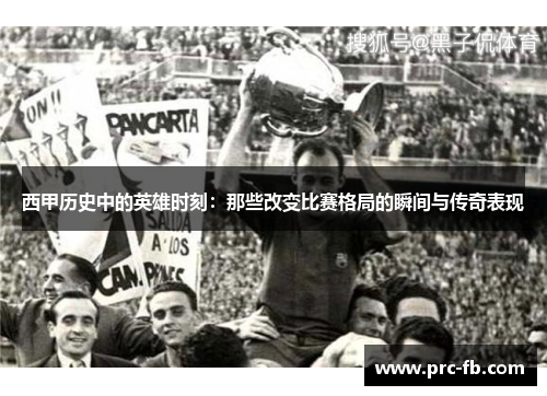 西甲历史中的英雄时刻：那些改变比赛格局的瞬间与传奇表现
