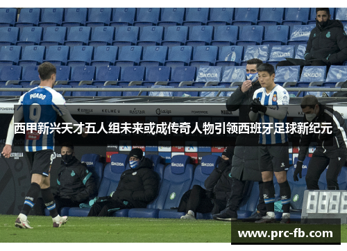 西甲新兴天才五人组未来或成传奇人物引领西班牙足球新纪元