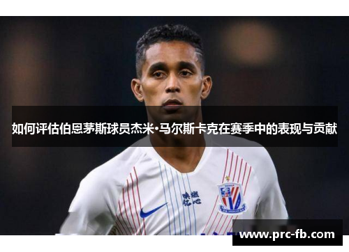 如何评估伯恩茅斯球员杰米·马尔斯卡克在赛季中的表现与贡献 如何评估伯恩茅斯球员杰米·马尔斯卡克在赛季中的表现与贡献