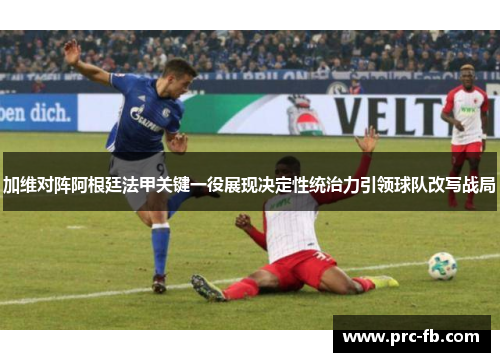 加维对阵阿根廷法甲关键一役展现决定性统治力引领球队改写战局