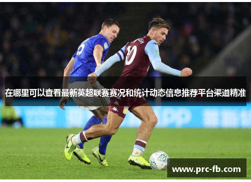 在哪里可以查看最新英超联赛赛况和统计动态信息推荐平台渠道精准