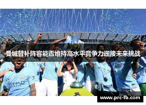 曼城替补阵容能否维持高水平竞争力迎接未来挑战 曼城替补阵容能否维持高水平竞争力迎接未来挑战