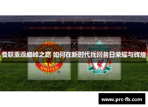 曼联重返巅峰之路 如何在新时代找回昔日荣耀与辉煌