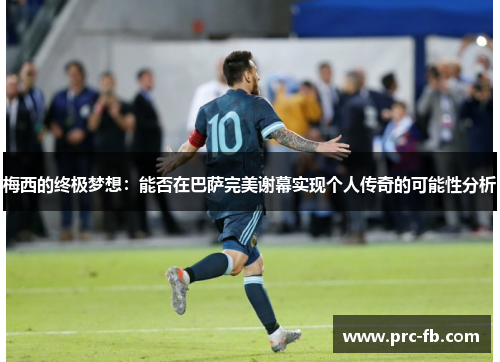 梅西的终极梦想:能否在巴萨完美谢幕实现个人传奇的可能性分析 梅西的终极梦想:能否在巴萨完美谢幕实现个人传奇的可能性分析