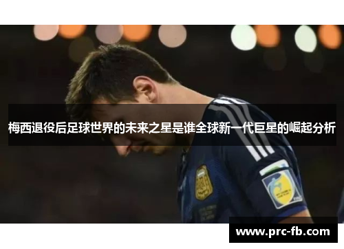 梅西退役后足球世界的未来之星是谁全球新一代巨星的崛起分析 梅西退役后足球世界的未来之星是谁全球新一代巨星的崛起分析
