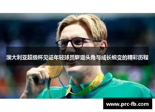 澳大利亚超级杯见证年轻球员崭露头角与成长蜕变的精彩历程