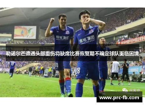 勒诺尔芒遭遇头部重伤将缺席比赛恢复期不确定球队面临困境