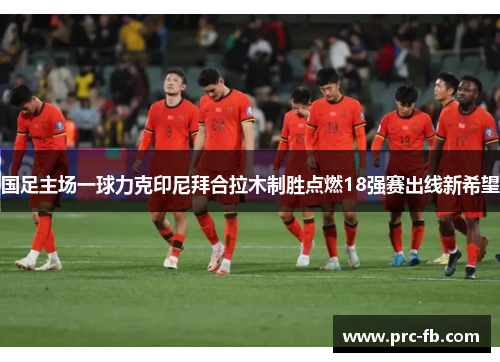 国足主场一球力克印尼拜合拉木制胜点燃18强赛出线新希望