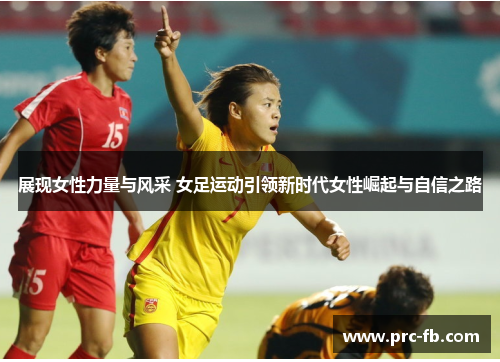 展现女性力量与风采 女足运动引领新时代女性崛起与自信之路