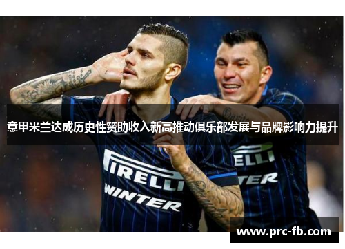 意甲米兰达成历史性赞助收入新高推动俱乐部发展与品牌影响力提升