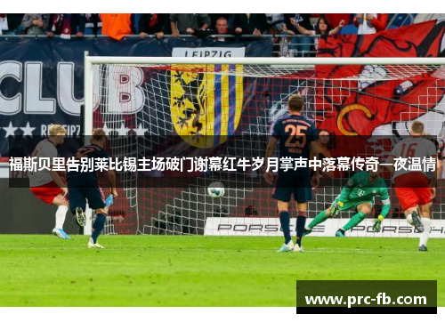 福斯贝里告别莱比锡主场破门谢幕红牛岁月掌声中落幕传奇一夜温情