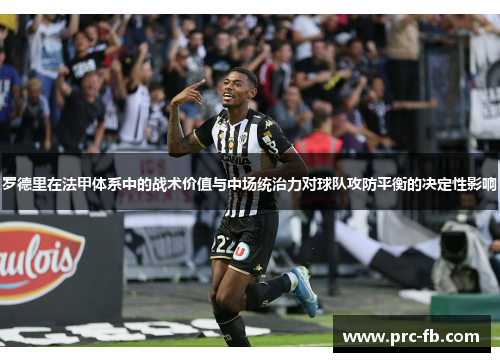 罗德里在法甲体系中的战术价值与中场统治力对球队攻防平衡的决定性影响