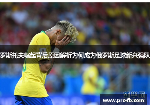 罗斯托夫崛起背后原因解析为何成为俄罗斯足球新兴强队