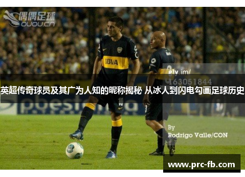 英超传奇球员及其广为人知的昵称揭秘 从冰人到闪电勾画足球历史