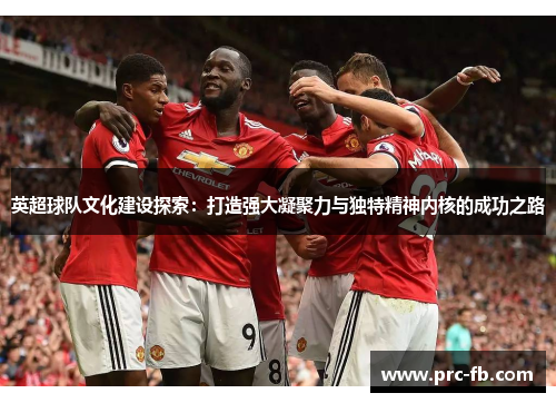 英超球队文化建设探索：打造强大凝聚力与独特精神内核的成功之路