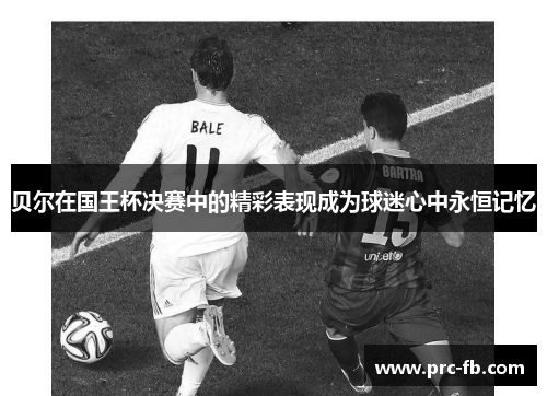 贝尔在国王杯决赛中的精彩表现成为球迷心中永恒记忆