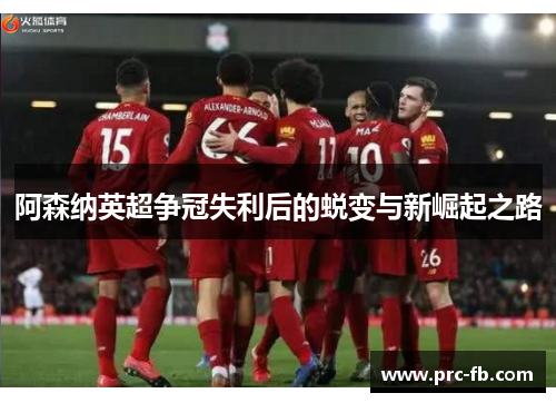 阿森纳英超争冠失利后的蜕变与新崛起之路