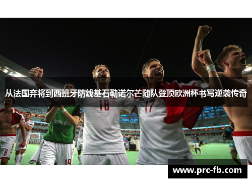 从法国弃将到西班牙防线基石勒诺尔芒随队登顶欧洲杯书写逆袭传奇