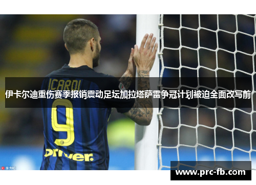 伊卡尔迪重伤赛季报销震动足坛加拉塔萨雷争冠计划被迫全面改写前