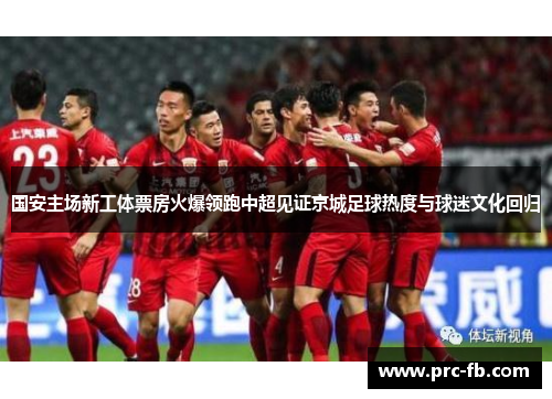 国安主场新工体票房火爆领跑中超见证京城足球热度与球迷文化回归