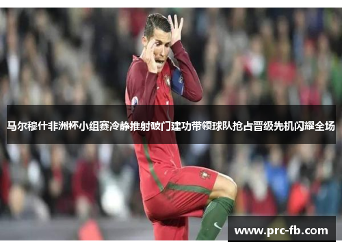 马尔穆什非洲杯小组赛冷静推射破门建功带领球队抢占晋级先机闪耀全场 马尔穆什非洲杯小组赛冷静推射破门建功带领球队抢占晋级先机闪耀全场