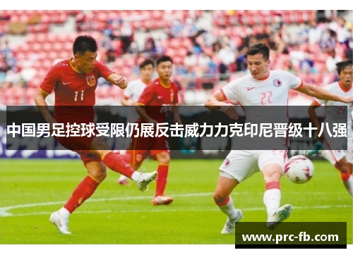 中国男足控球受限仍展反击威力力克印尼晋级十八强