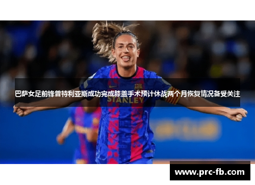 巴萨女足前锋普特利亚斯成功完成膝盖手术预计休战两个月恢复情况备受关注