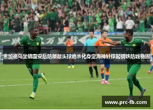 恩加德乌坐镇国安后防屡献头球绝杀化身定海神针撑起钢铁防线稳固 恩加德乌坐镇国安后防屡献头球绝杀化身定海神针撑起钢铁防线稳固
