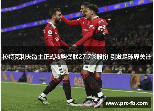 拉特克利夫爵士正式收购曼联27.7%股份 引发足球界关注 拉特克利夫爵士正式收购曼联27.7%股份 引发足球界关注