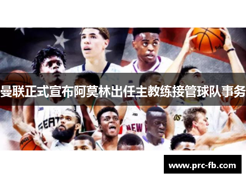 曼联正式宣布阿莫林出任主教练接管球队事务