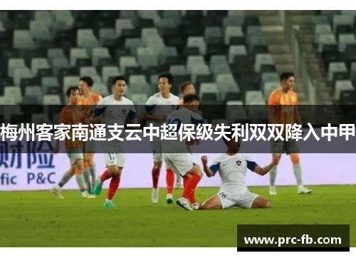 梅州客家南通支云中超保级失利双双降入中甲 梅州客家南通支云中超保级失利双双降入中甲