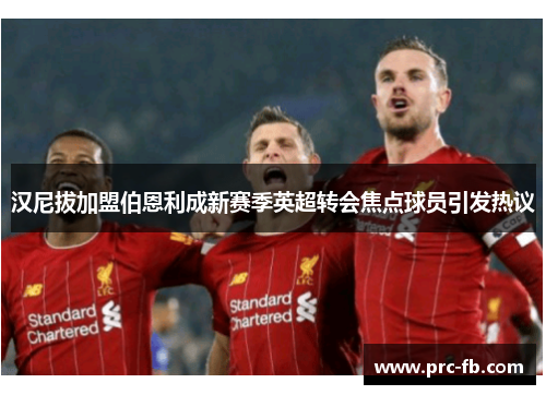 汉尼拔加盟伯恩利成新赛季英超转会焦点球员引发热议