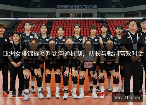 亚洲女排锦标赛判罚沟通机制，队长与裁判高效对话