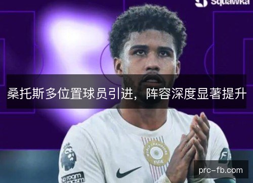 桑托斯多位置球员引进，阵容深度显著提升