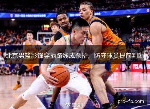 北京男篮影锋穿插路线成杀招,防守球员提前判断 北京男篮影锋穿插路线成杀招,防守球员提前判断