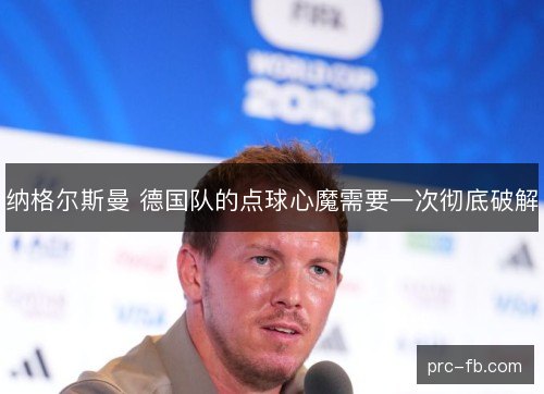 纳格尔斯曼 德国队的点球心魔需要一次彻底破解 纳格尔斯曼 德国队的点球心魔需要一次彻底破解