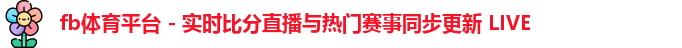 fb体育平台 - 实时比分直播与热门赛事同步更新 LIVE